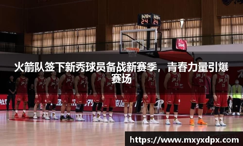 火箭队签下新秀球员备战新赛季，青春力量引爆赛场