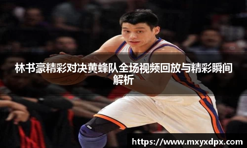 林书豪精彩对决黄蜂队全场视频回放与精彩瞬间解析
