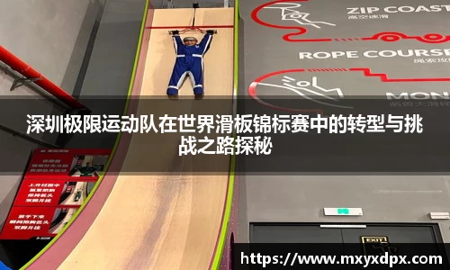 深圳极限运动队在世界滑板锦标赛中的转型与挑战之路探秘
